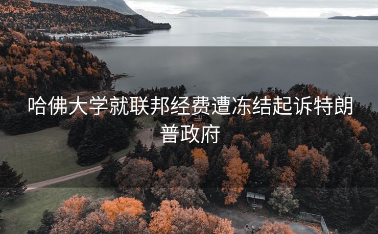 哈佛大学就联邦经费遭冻结起诉特朗普政府