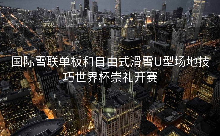 国际雪联单板和自由式滑雪U型场地技巧世界杯崇礼开赛