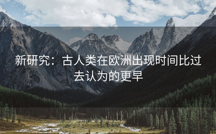 新研究：古人类在欧洲出现时间比过去认为的更早