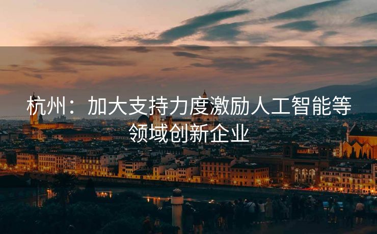 杭州：加大支持力度激励人工智能等领域创新企业
