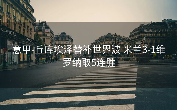 意甲-丘库埃泽替补世界波 米兰3-1维罗纳取5连胜