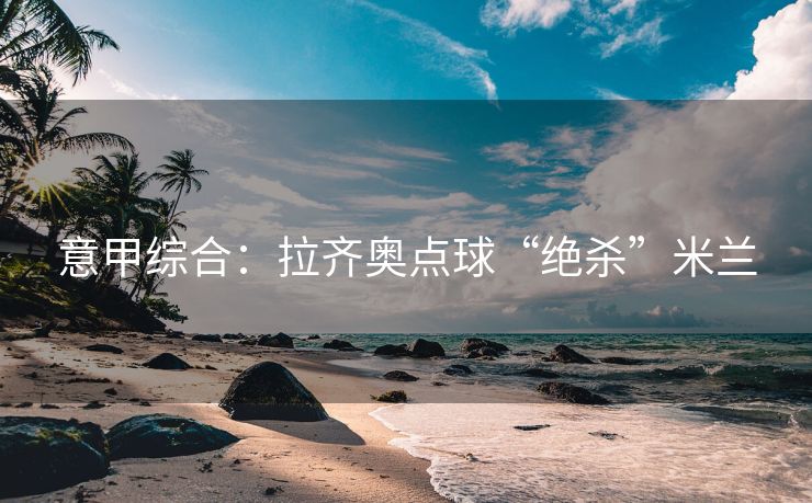 意甲综合：拉齐奥点球“绝杀”米兰
