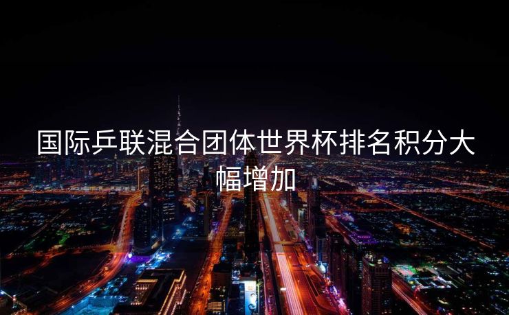 国际乒联混合团体世界杯排名积分大幅增加