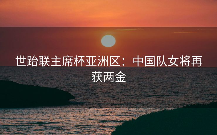 世跆联主席杯亚洲区：中国队女将再获两金