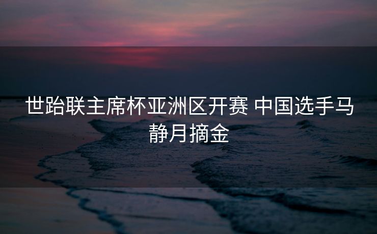 世跆联主席杯亚洲区开赛 中国选手马静月摘金