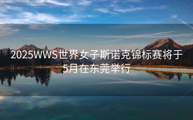2025WWS世界女子斯诺克锦标赛将于5月在东莞举行