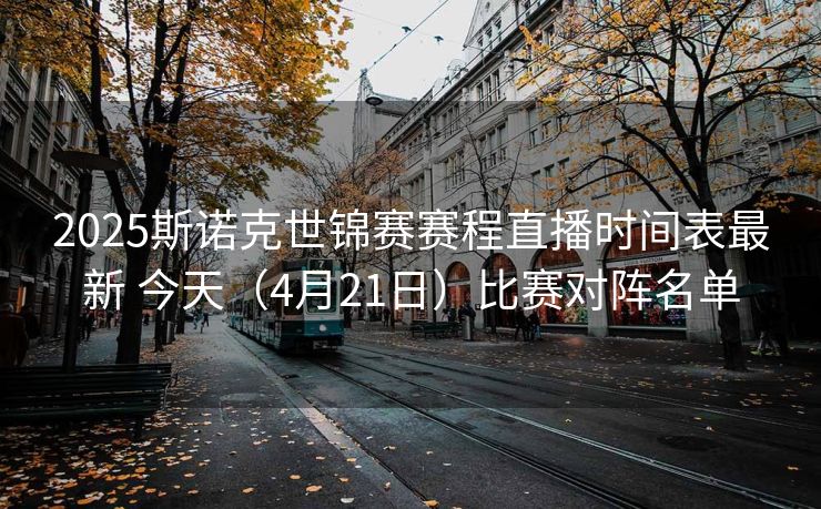 2025斯诺克世锦赛赛程直播时间表最新 今天（4月21日）比赛对阵名单