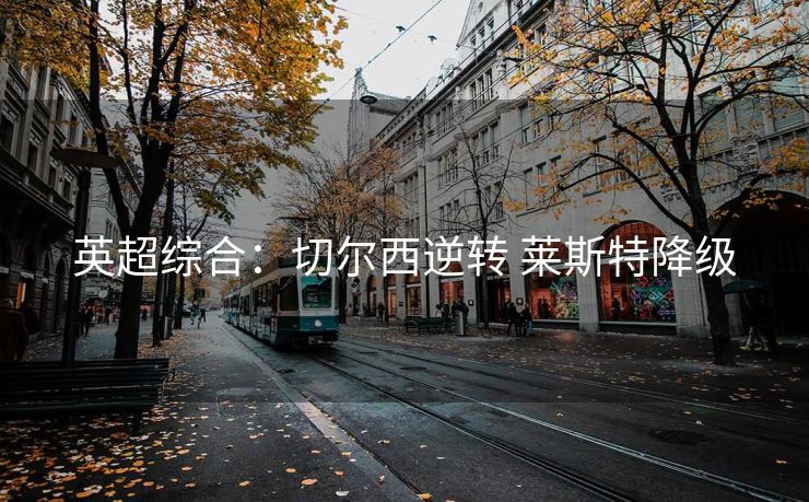 英超综合：切尔西逆转 莱斯特降级