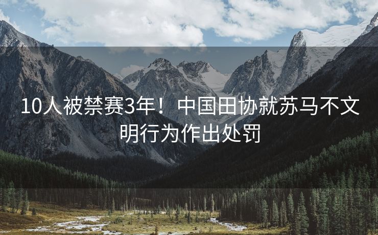 10人被禁赛3年！中国田协就苏马不文明行为作出处罚