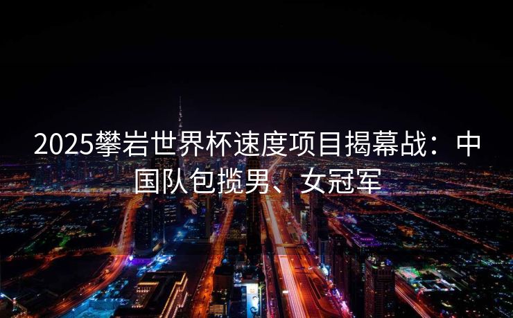 2025攀岩世界杯速度项目揭幕战：中国队包揽男、女冠军