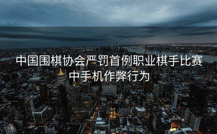 中国围棋协会严罚首例职业棋手比赛中手机作弊行为