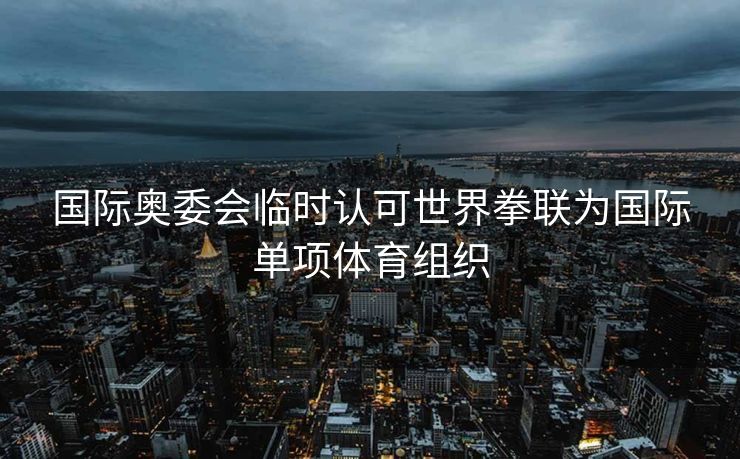 国际奥委会临时认可世界拳联为国际单项体育组织