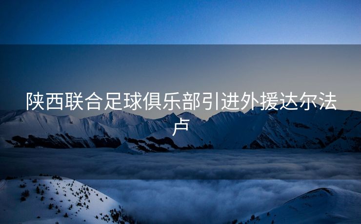 陕西联合足球俱乐部引进外援达尔法卢