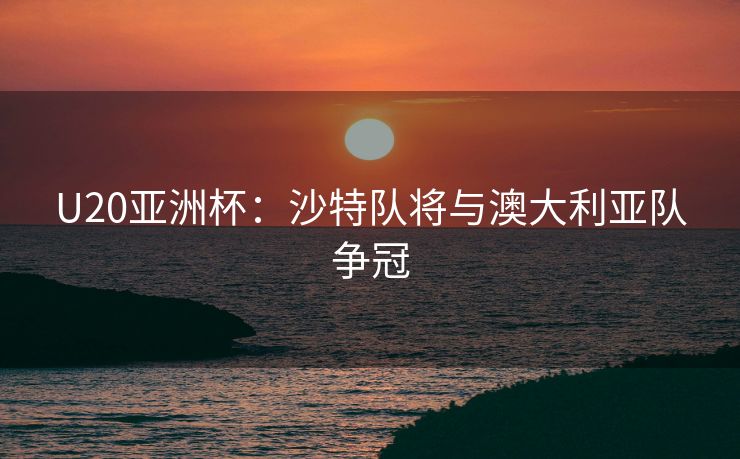 U20亚洲杯：沙特队将与澳大利亚队争冠
