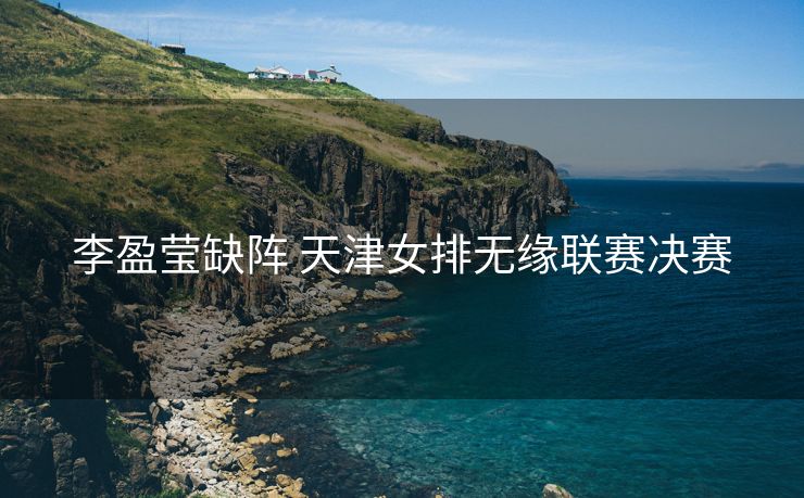 李盈莹缺阵 天津女排无缘联赛决赛