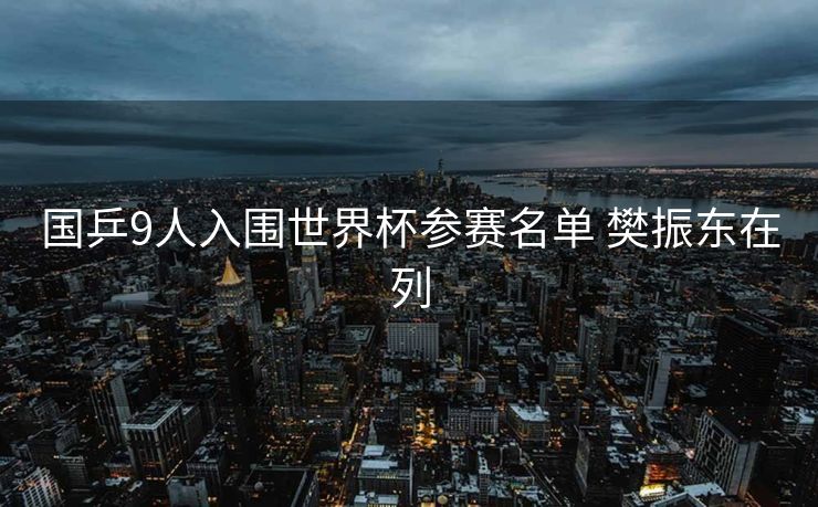 国乒9人入围世界杯参赛名单 樊振东在列