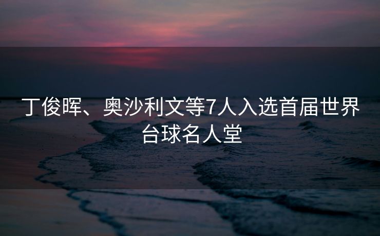 丁俊晖、奥沙利文等7人入选首届世界台球名人堂