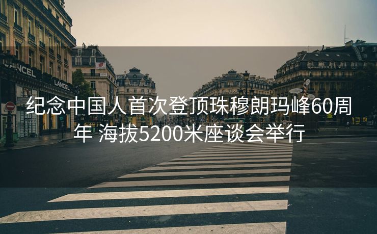 纪念中国人首次登顶珠穆朗玛峰60周年 海拔5200米座谈会举行
