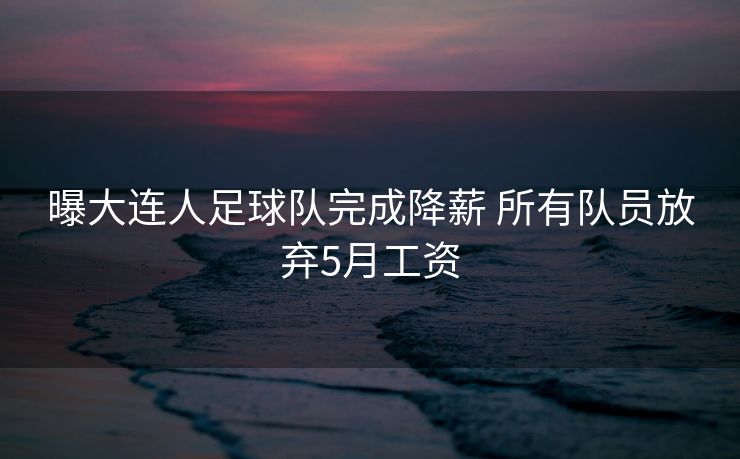 曝大连人足球队完成降薪 所有队员放弃5月工资