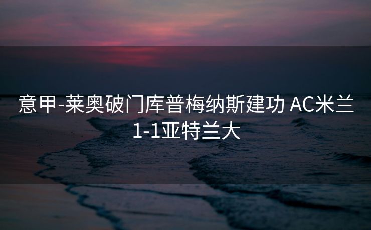 意甲-莱奥破门库普梅纳斯建功 AC米兰1-1亚特兰大