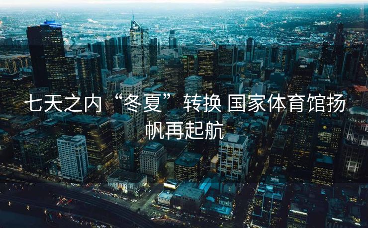 七天之内“冬夏”转换 国家体育馆扬帆再起航
