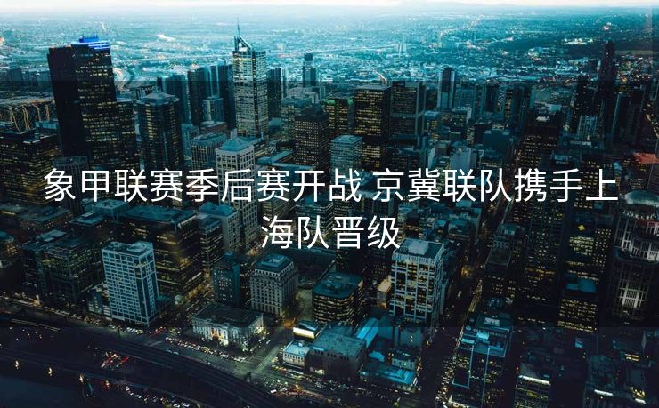 象甲联赛季后赛开战 京冀联队携手上海队晋级