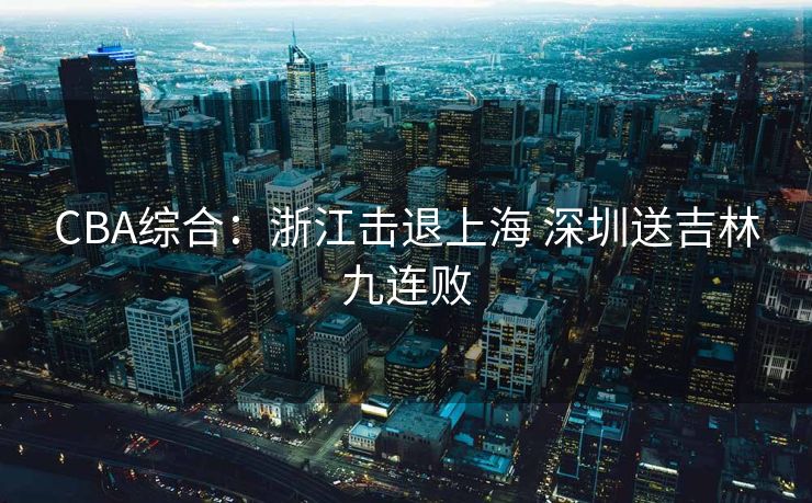 CBA综合：浙江击退上海 深圳送吉林九连败