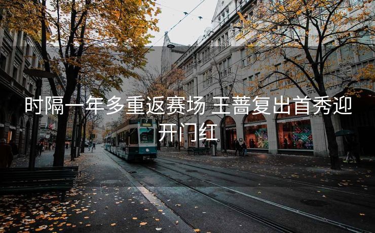 时隔一年多重返赛场 王蔷复出首秀迎开门红