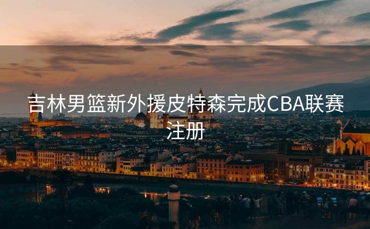 吉林男篮新外援皮特森完成CBA联赛注册