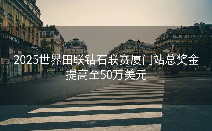 2025世界田联钻石联赛厦门站总奖金提高至50万美元