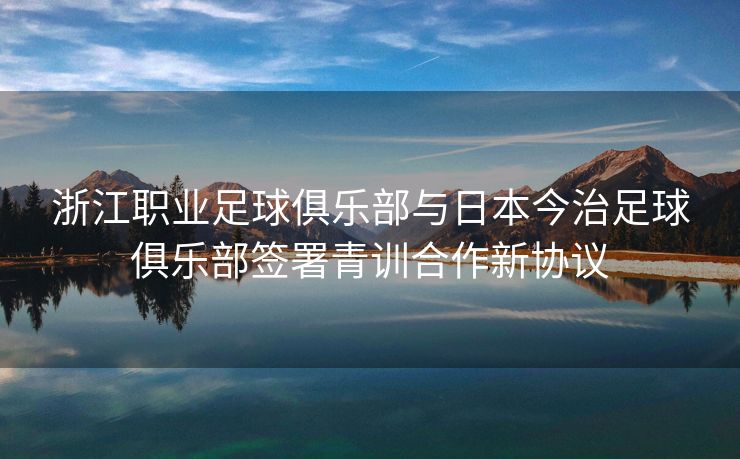浙江职业足球俱乐部与日本今治足球俱乐部签署青训合作新协议