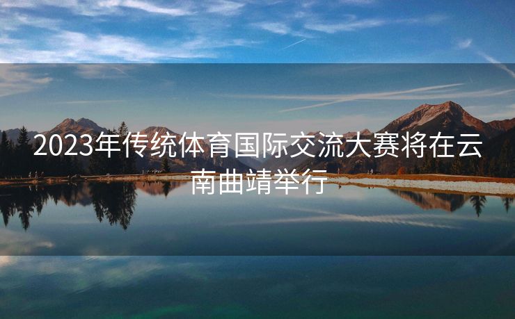 2023年传统体育国际交流大赛将在云南曲靖举行
