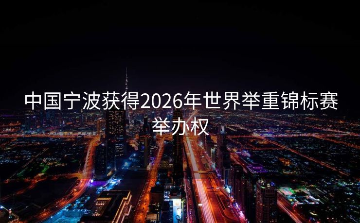 中国宁波获得2026年世界举重锦标赛举办权