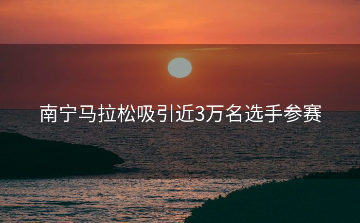 南宁马拉松吸引近3万名选手参赛