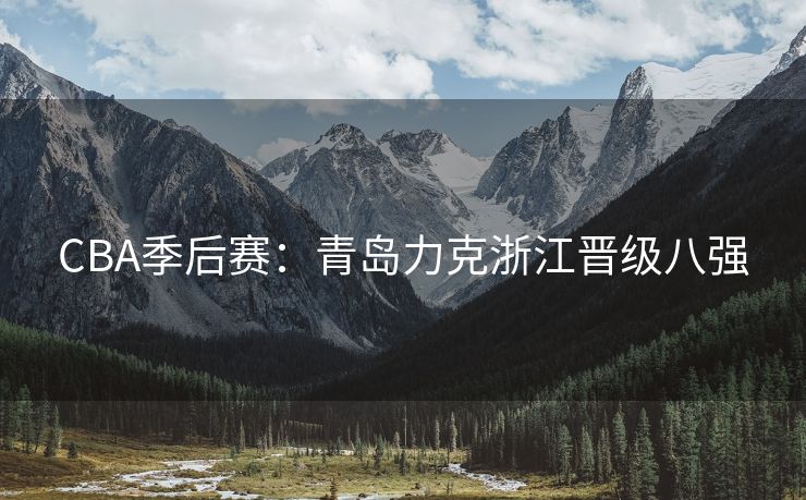 CBA季后赛：青岛力克浙江晋级八强