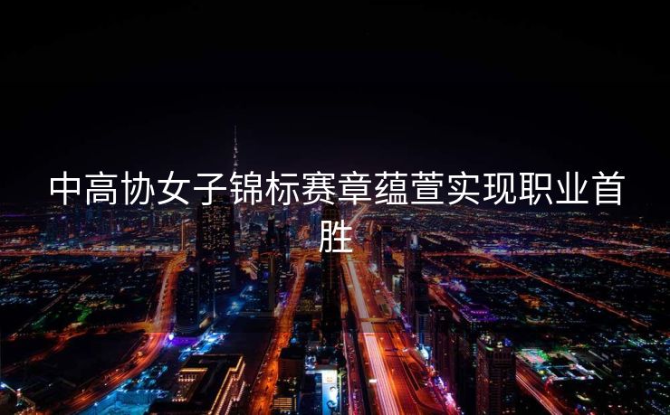 中高协女子锦标赛章蕴萱实现职业首胜