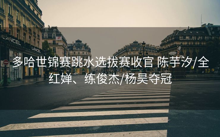 多哈世锦赛跳水选拔赛收官 陈芋汐/全红婵、练俊杰/杨昊夺冠