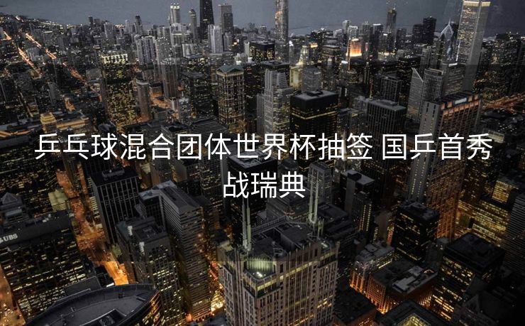 乒乓球混合团体世界杯抽签 国乒首秀战瑞典