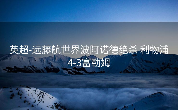 英超-远藤航世界波阿诺德绝杀 利物浦4-3富勒姆