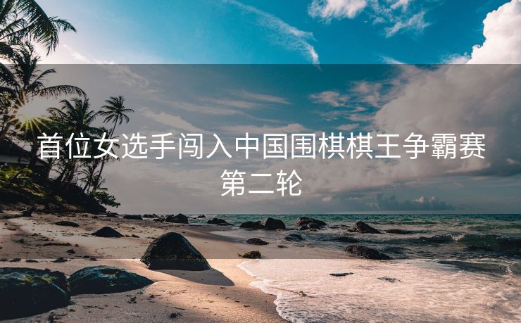 首位女选手闯入中国围棋棋王争霸赛第二轮