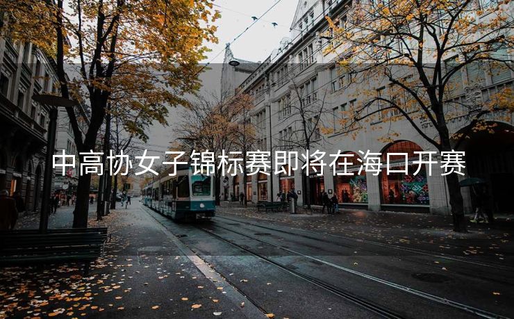 中高协女子锦标赛即将在海口开赛