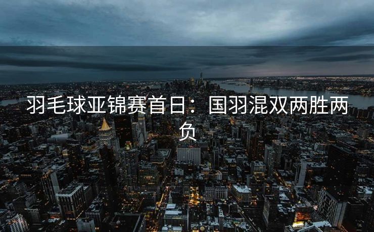 羽毛球亚锦赛首日：国羽混双两胜两负