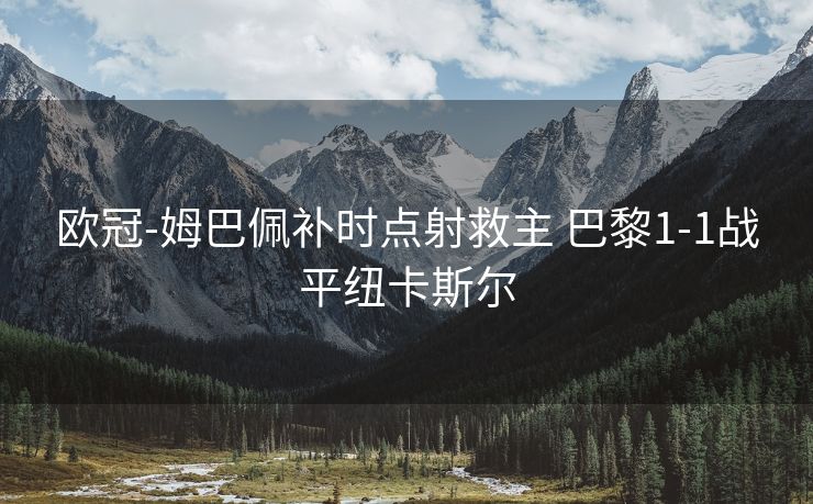 欧冠-姆巴佩补时点射救主 巴黎1-1战平纽卡斯尔