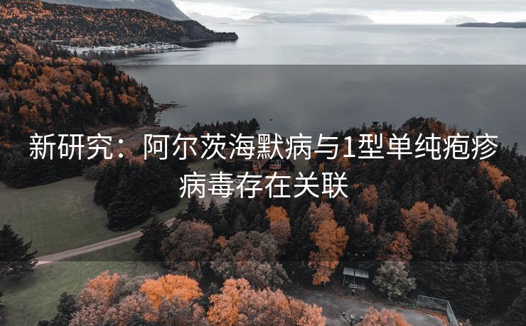 新研究：阿尔茨海默病与1型单纯疱疹病毒存在关联