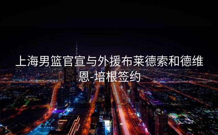 上海男篮官宣与外援布莱德索和德维恩-培根签约