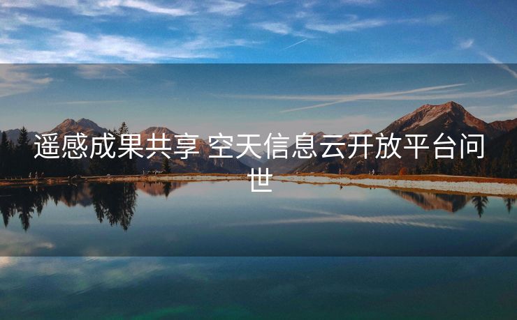 遥感成果共享 空天信息云开放平台问世