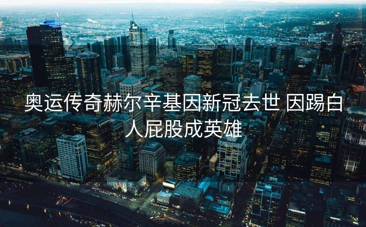 奥运传奇赫尔辛基因新冠去世 因踢白人屁股成英雄