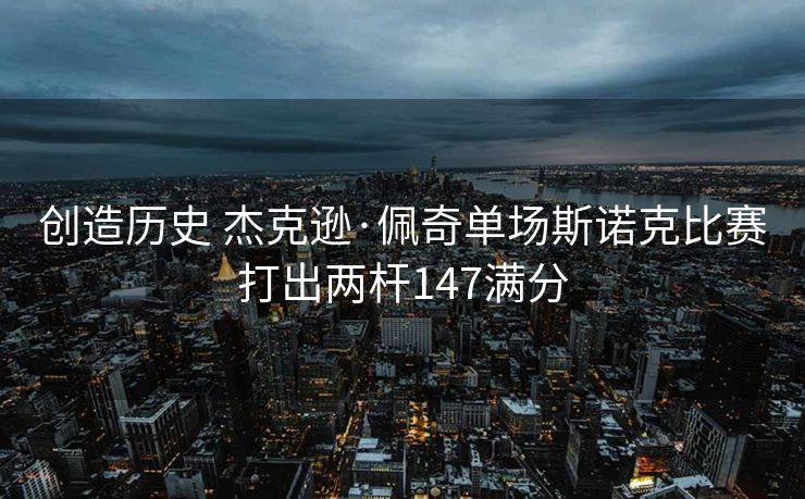 创造历史 杰克逊·佩奇单场斯诺克比赛打出两杆147满分