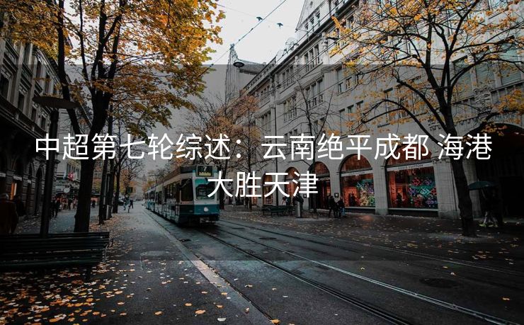 中超第七轮综述：云南绝平成都 海港大胜天津