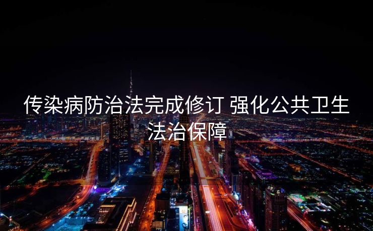 传染病防治法完成修订 强化公共卫生法治保障